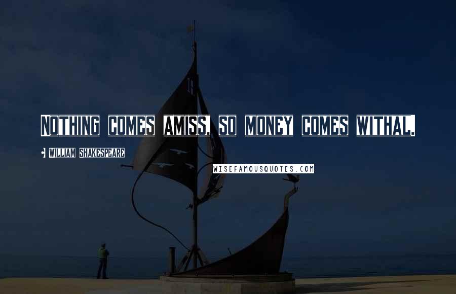 William Shakespeare Quotes: Nothing comes amiss, so money comes withal.