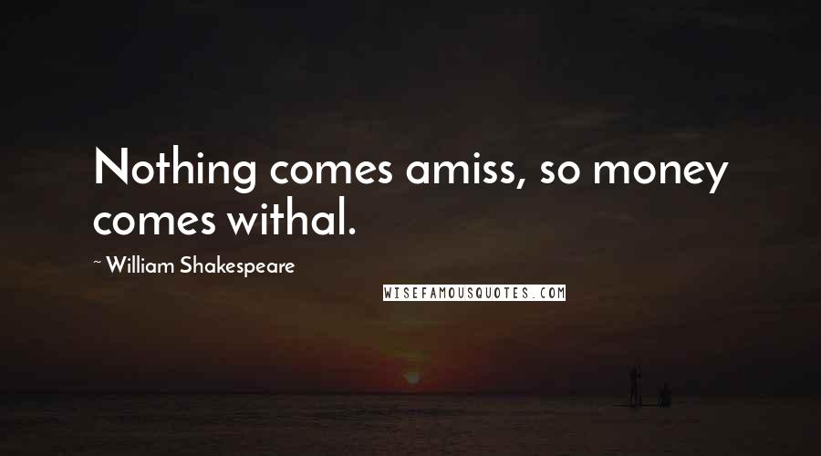 William Shakespeare Quotes: Nothing comes amiss, so money comes withal.