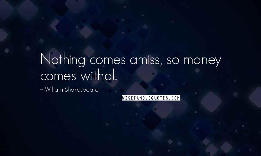 William Shakespeare Quotes: Nothing comes amiss, so money comes withal.