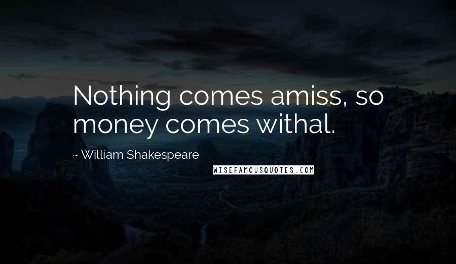 William Shakespeare Quotes: Nothing comes amiss, so money comes withal.