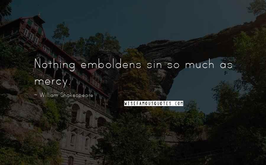 William Shakespeare Quotes: Nothing emboldens sin so much as mercy.