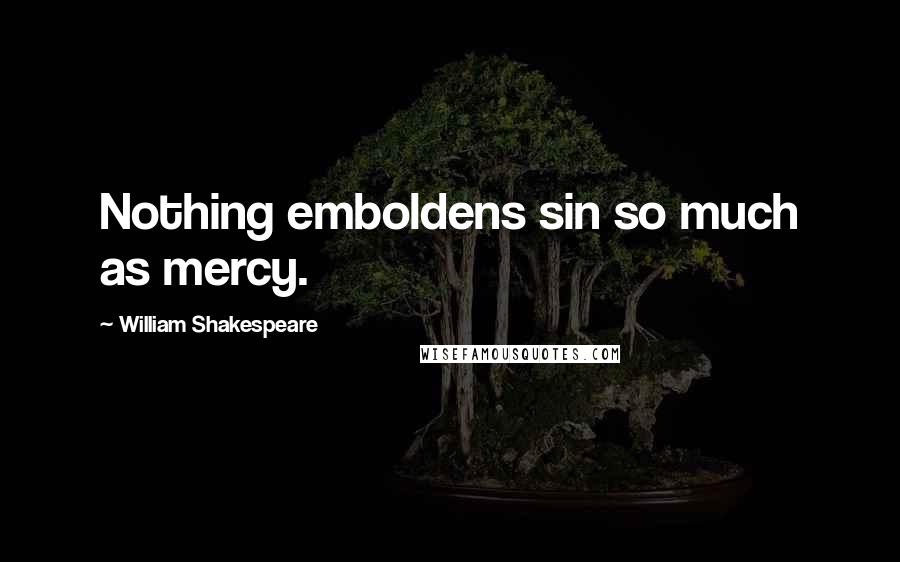 William Shakespeare Quotes: Nothing emboldens sin so much as mercy.