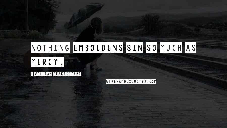 William Shakespeare Quotes: Nothing emboldens sin so much as mercy.