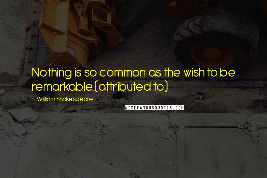 William Shakespeare Quotes: Nothing is so common as the wish to be remarkable.(attributed to)