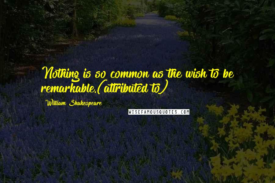 William Shakespeare Quotes: Nothing is so common as the wish to be remarkable.(attributed to)