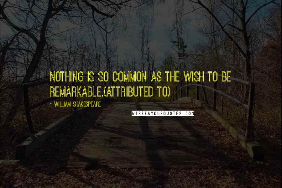 William Shakespeare Quotes: Nothing is so common as the wish to be remarkable.(attributed to)