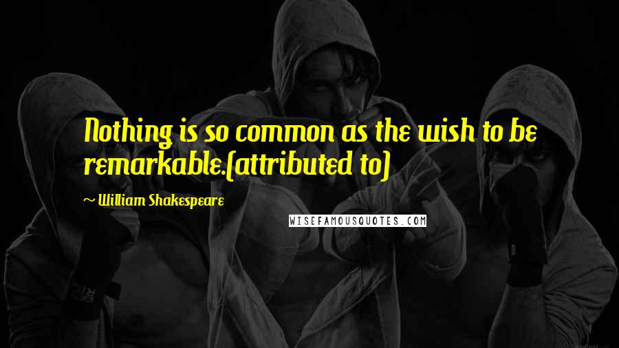 William Shakespeare Quotes: Nothing is so common as the wish to be remarkable.(attributed to)