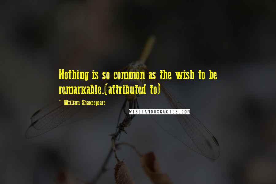 William Shakespeare Quotes: Nothing is so common as the wish to be remarkable.(attributed to)