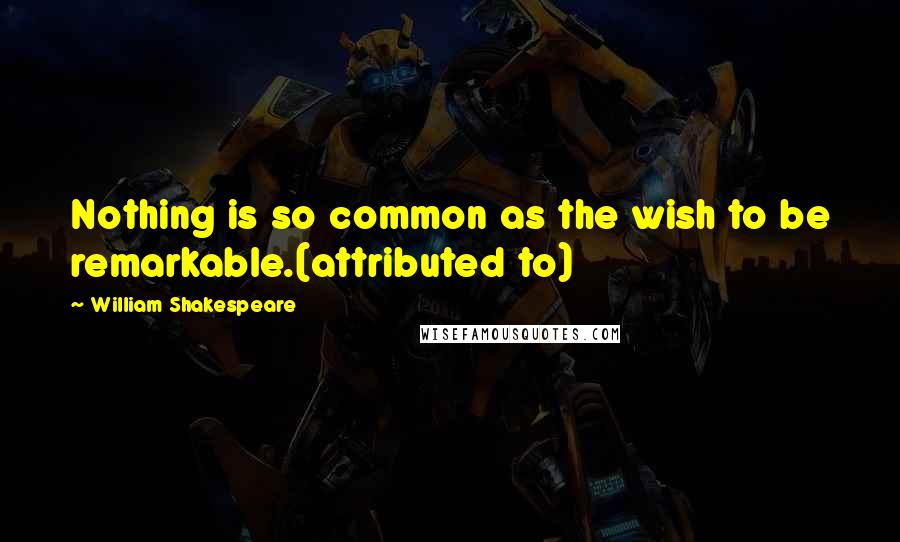 William Shakespeare Quotes: Nothing is so common as the wish to be remarkable.(attributed to)