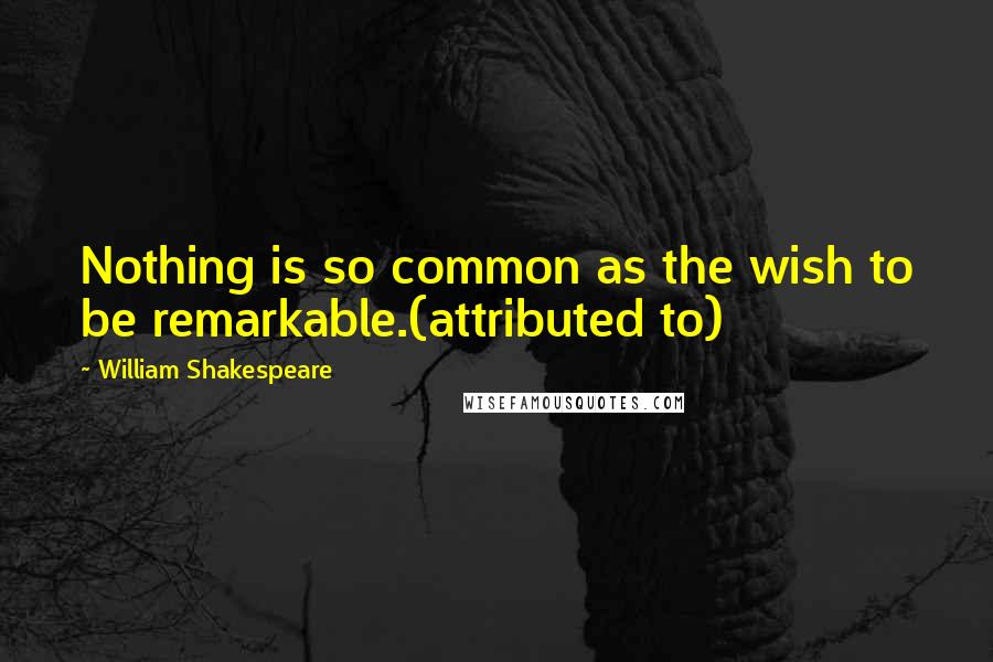 William Shakespeare Quotes: Nothing is so common as the wish to be remarkable.(attributed to)