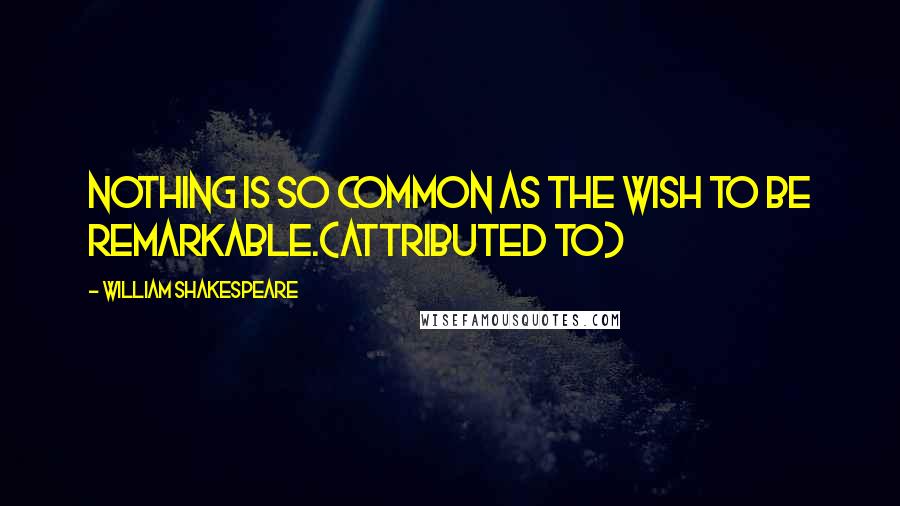 William Shakespeare Quotes: Nothing is so common as the wish to be remarkable.(attributed to)