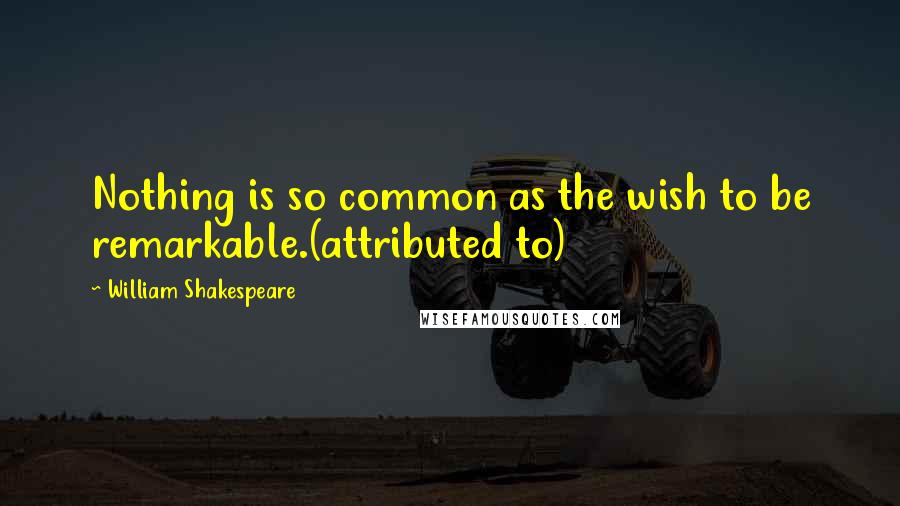 William Shakespeare Quotes: Nothing is so common as the wish to be remarkable.(attributed to)