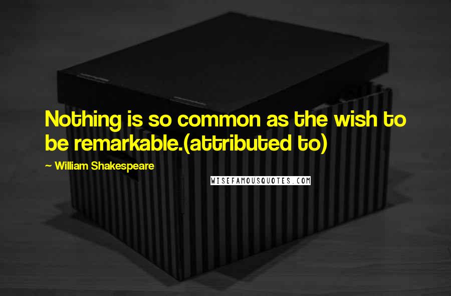 William Shakespeare Quotes: Nothing is so common as the wish to be remarkable.(attributed to)