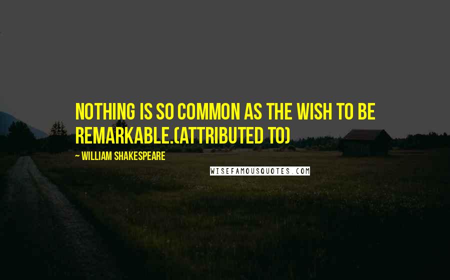 William Shakespeare Quotes: Nothing is so common as the wish to be remarkable.(attributed to)