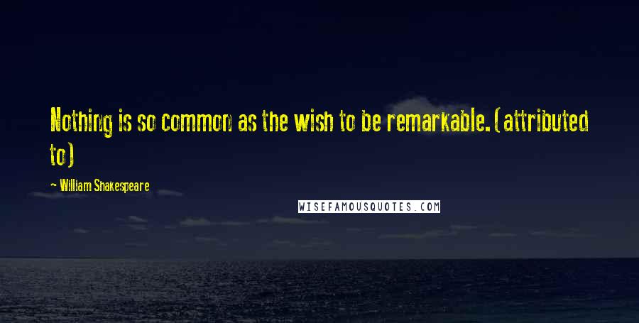 William Shakespeare Quotes: Nothing is so common as the wish to be remarkable.(attributed to)