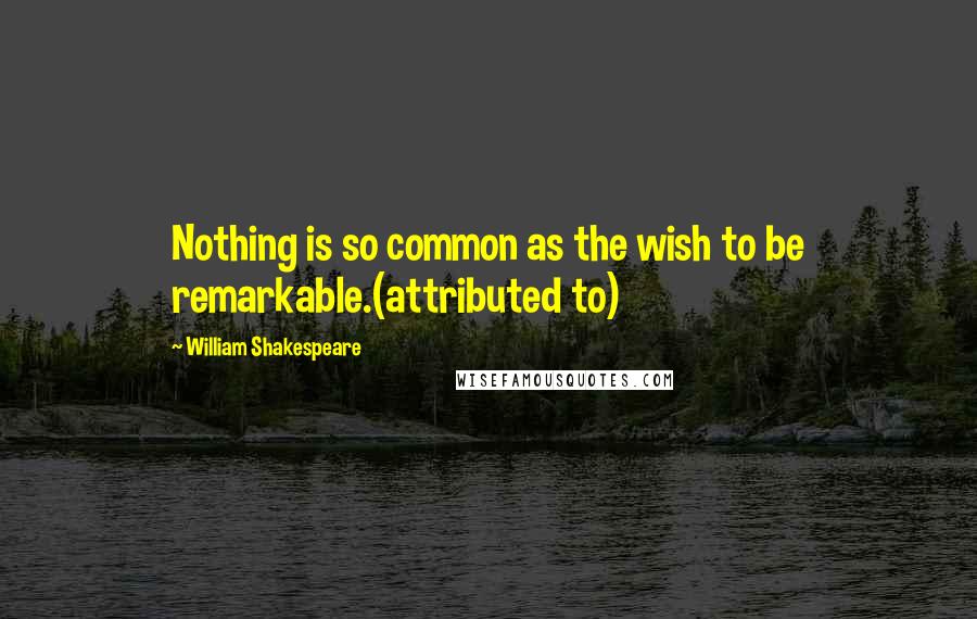 William Shakespeare Quotes: Nothing is so common as the wish to be remarkable.(attributed to)