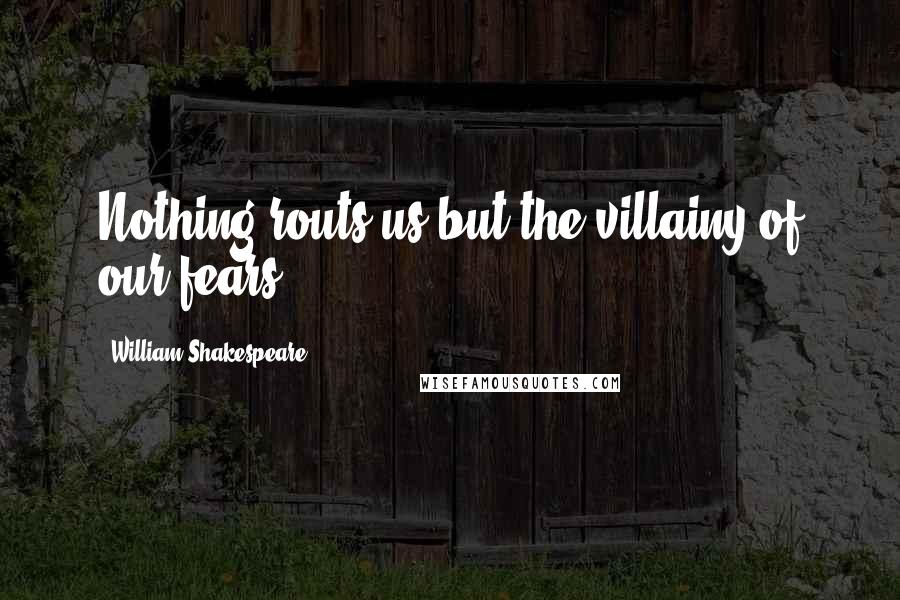 William Shakespeare Quotes: Nothing routs us but the villainy of our fears.