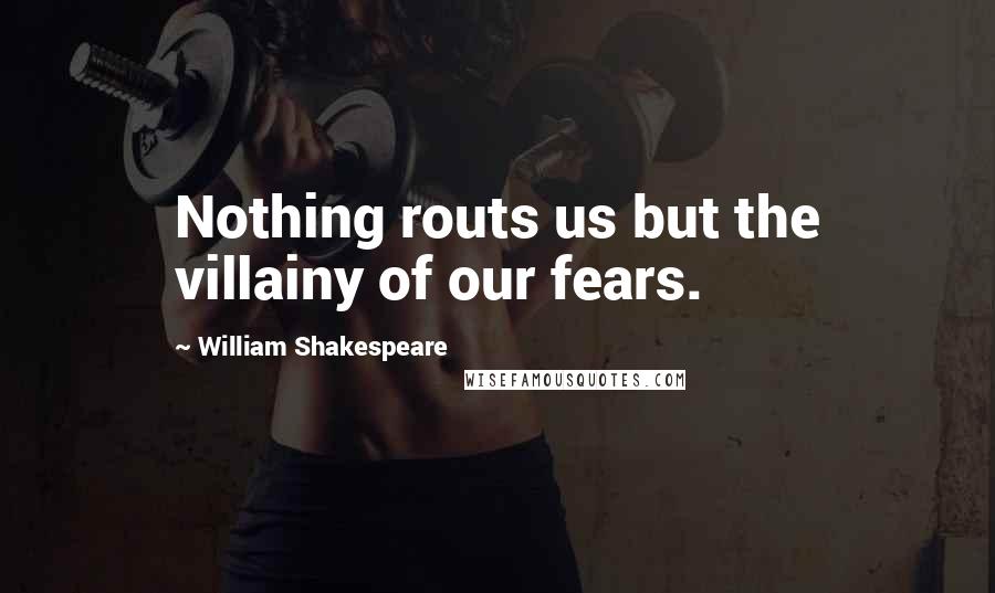 William Shakespeare Quotes: Nothing routs us but the villainy of our fears.