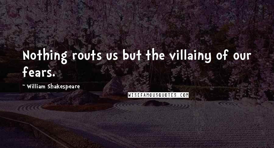 William Shakespeare Quotes: Nothing routs us but the villainy of our fears.