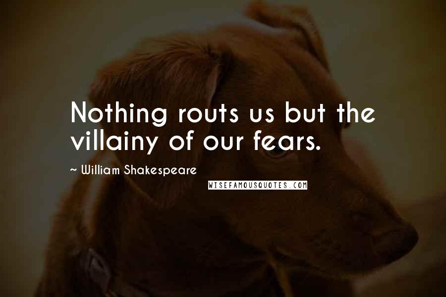William Shakespeare Quotes: Nothing routs us but the villainy of our fears.