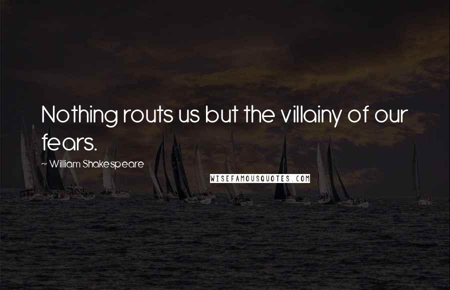 William Shakespeare Quotes: Nothing routs us but the villainy of our fears.