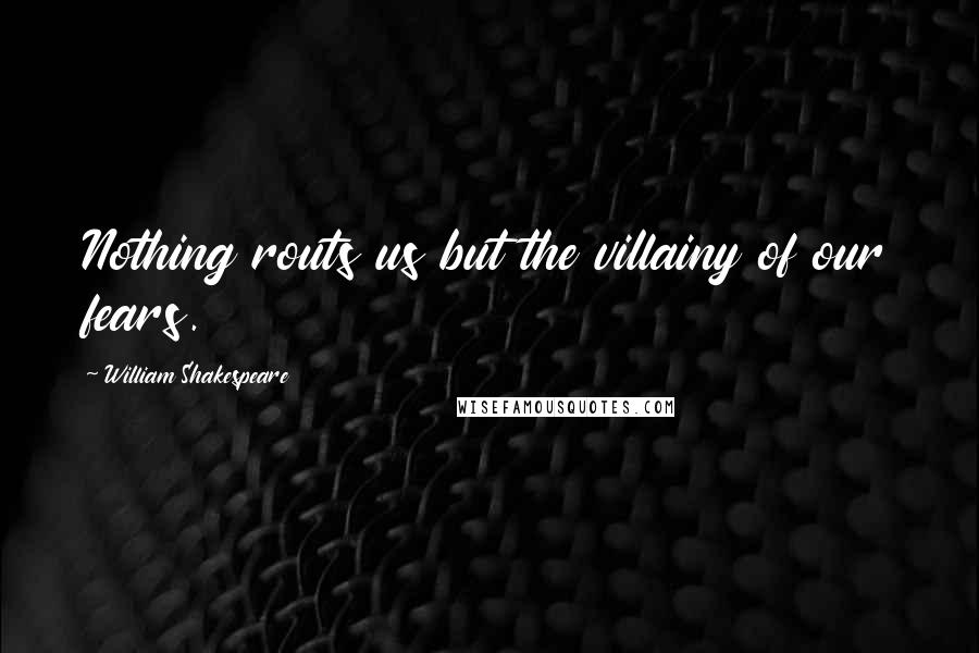 William Shakespeare Quotes: Nothing routs us but the villainy of our fears.