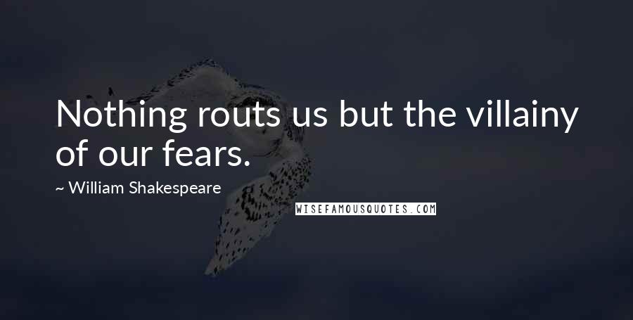 William Shakespeare Quotes: Nothing routs us but the villainy of our fears.