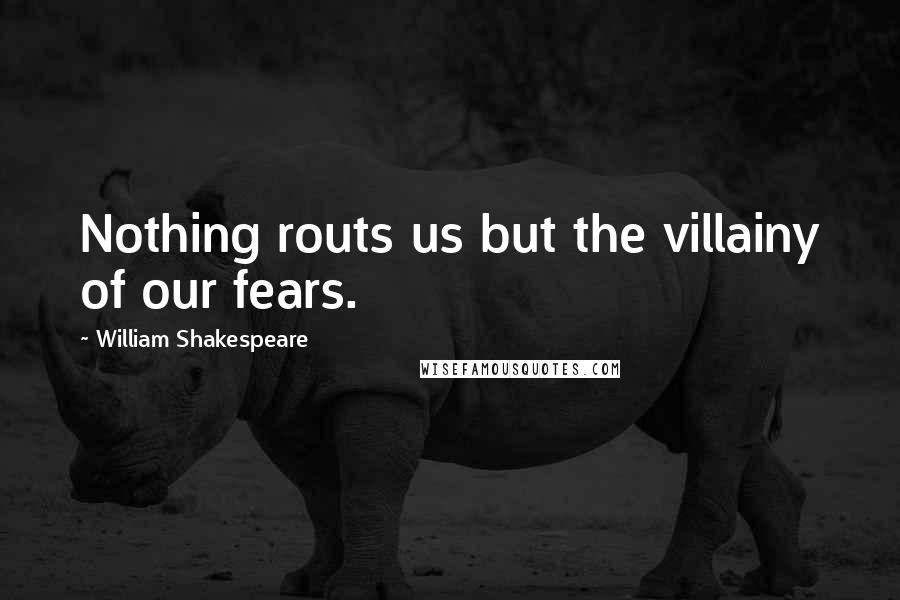 William Shakespeare Quotes: Nothing routs us but the villainy of our fears.