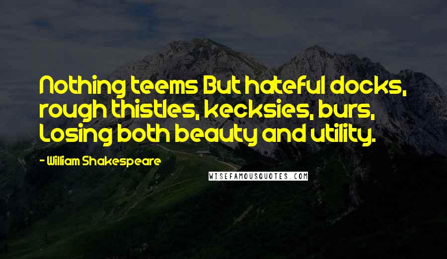 William Shakespeare Quotes: Nothing teems But hateful docks, rough thistles, kecksies, burs, Losing both beauty and utility.