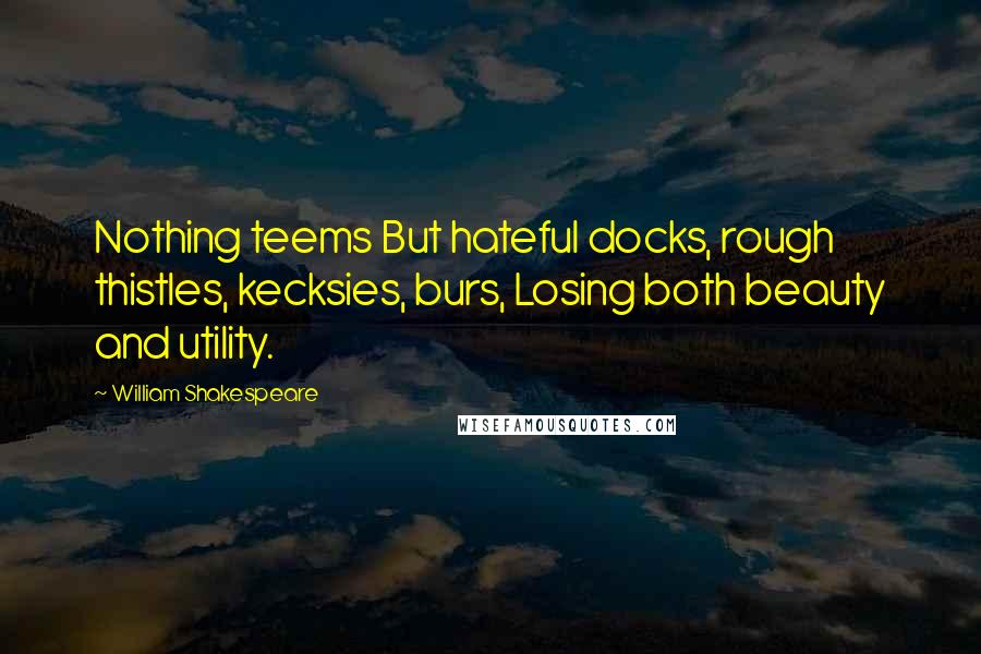William Shakespeare Quotes: Nothing teems But hateful docks, rough thistles, kecksies, burs, Losing both beauty and utility.