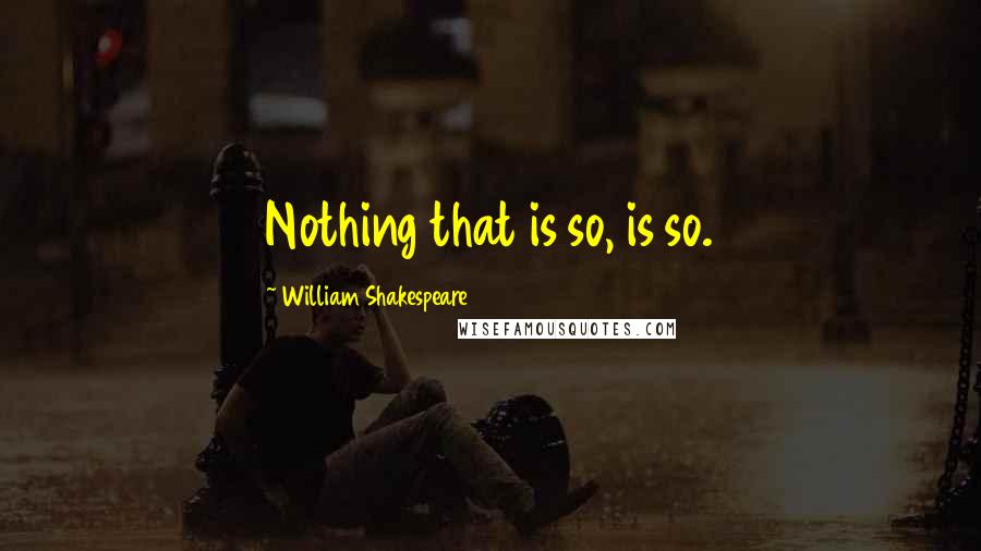 William Shakespeare Quotes: Nothing that is so, is so.