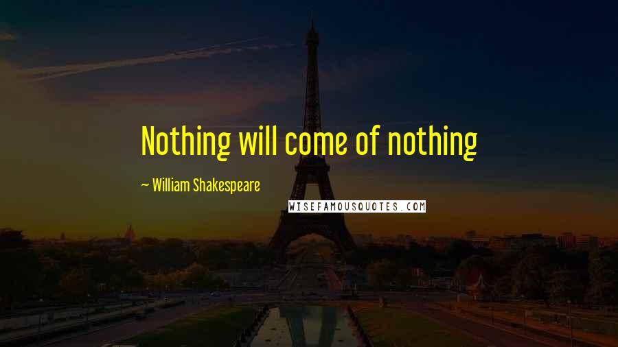 William Shakespeare Quotes: Nothing will come of nothing