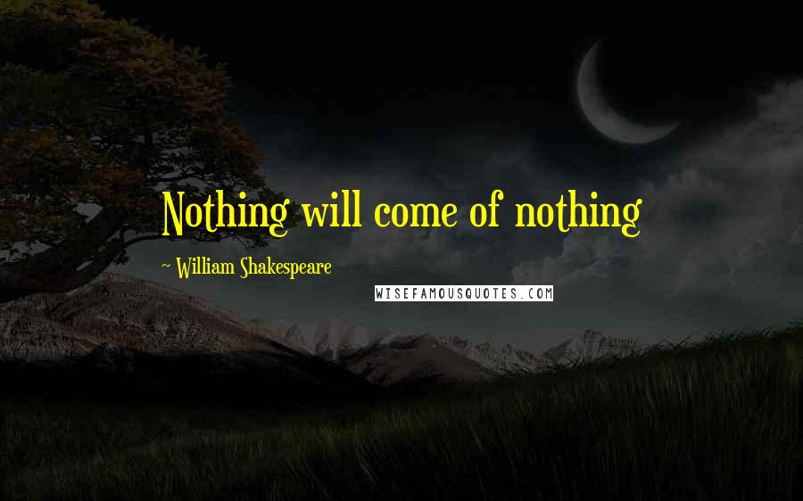 William Shakespeare Quotes: Nothing will come of nothing