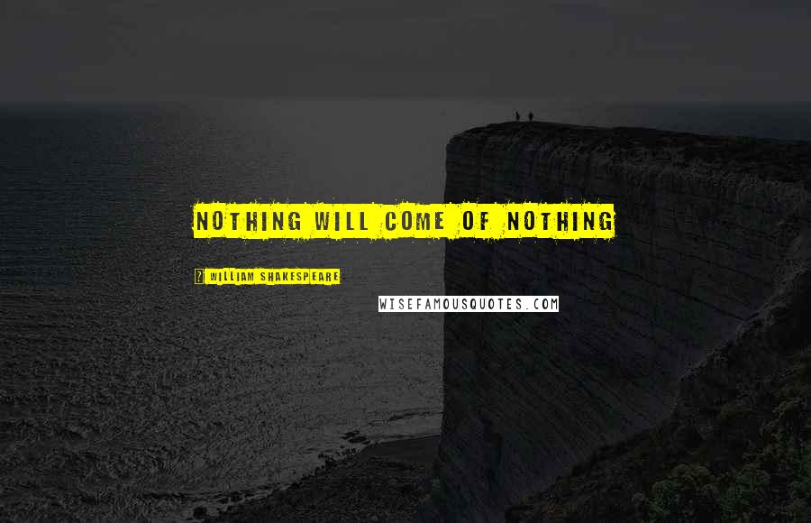 William Shakespeare Quotes: Nothing will come of nothing