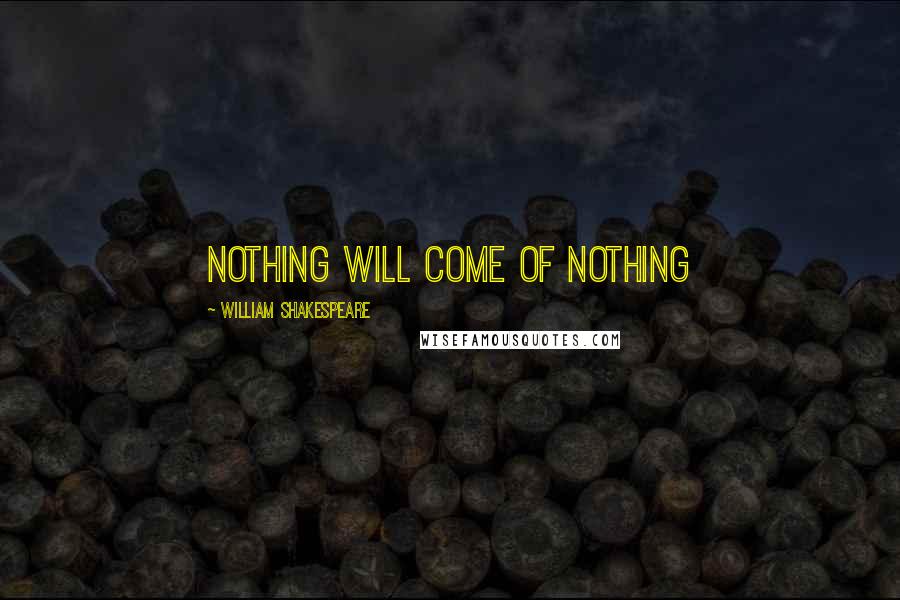 William Shakespeare Quotes: Nothing will come of nothing