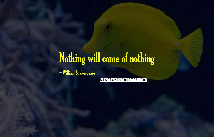 William Shakespeare Quotes: Nothing will come of nothing