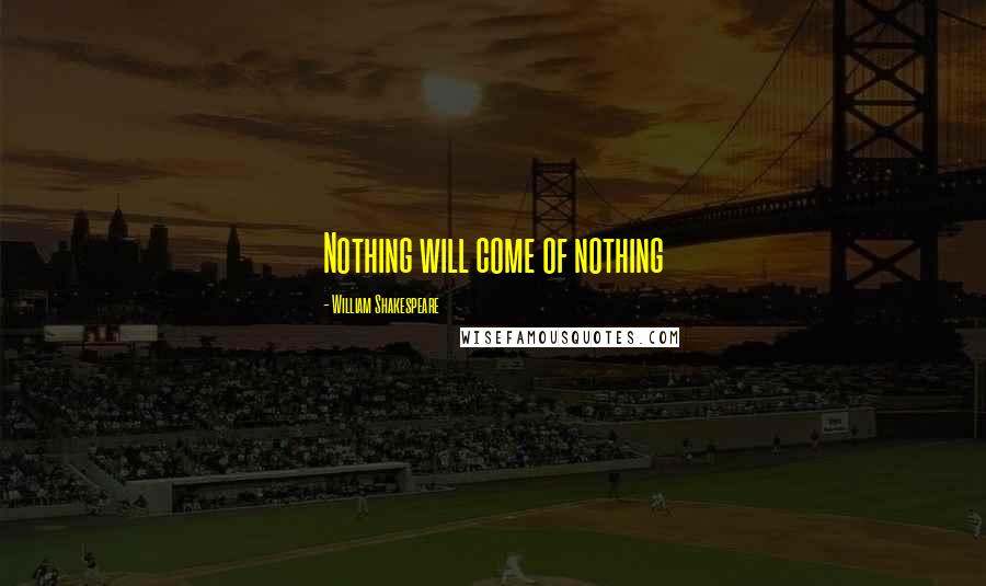 William Shakespeare Quotes: Nothing will come of nothing