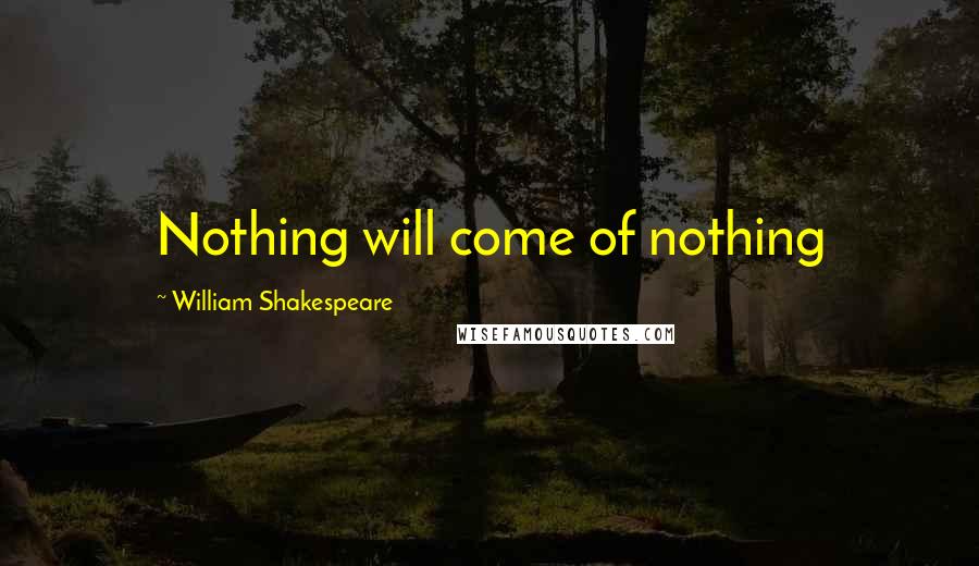 William Shakespeare Quotes: Nothing will come of nothing
