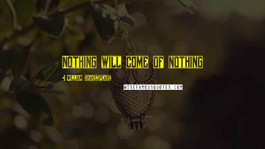 William Shakespeare Quotes: Nothing will come of nothing
