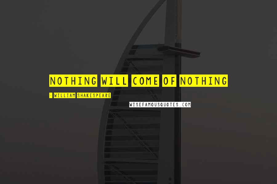William Shakespeare Quotes: Nothing will come of nothing