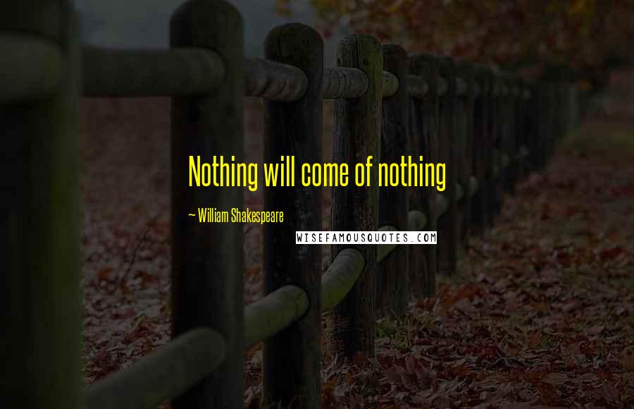 William Shakespeare Quotes: Nothing will come of nothing