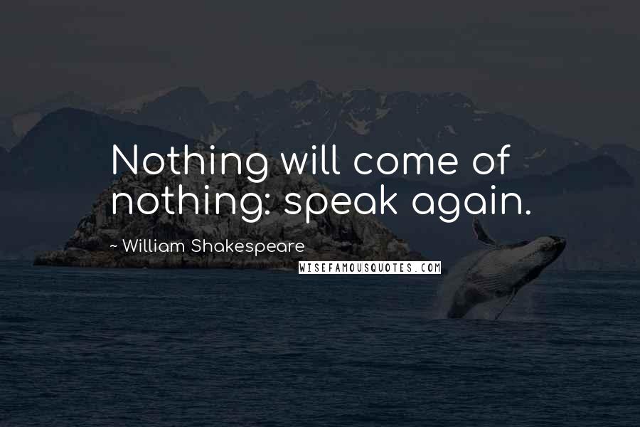 William Shakespeare Quotes: Nothing will come of nothing: speak again.