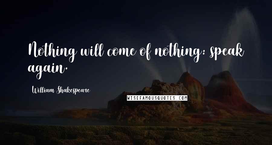 William Shakespeare Quotes: Nothing will come of nothing: speak again.