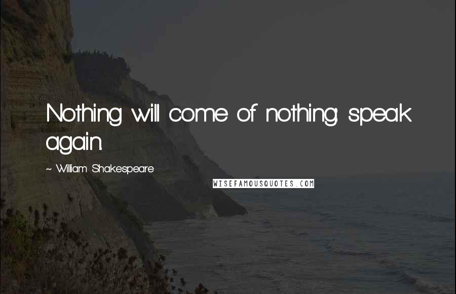 William Shakespeare Quotes: Nothing will come of nothing: speak again.