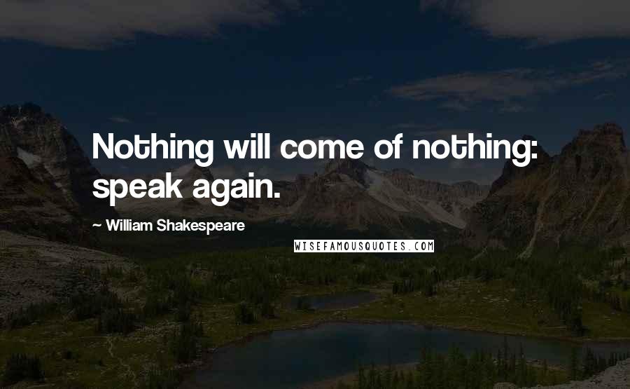 William Shakespeare Quotes: Nothing will come of nothing: speak again.