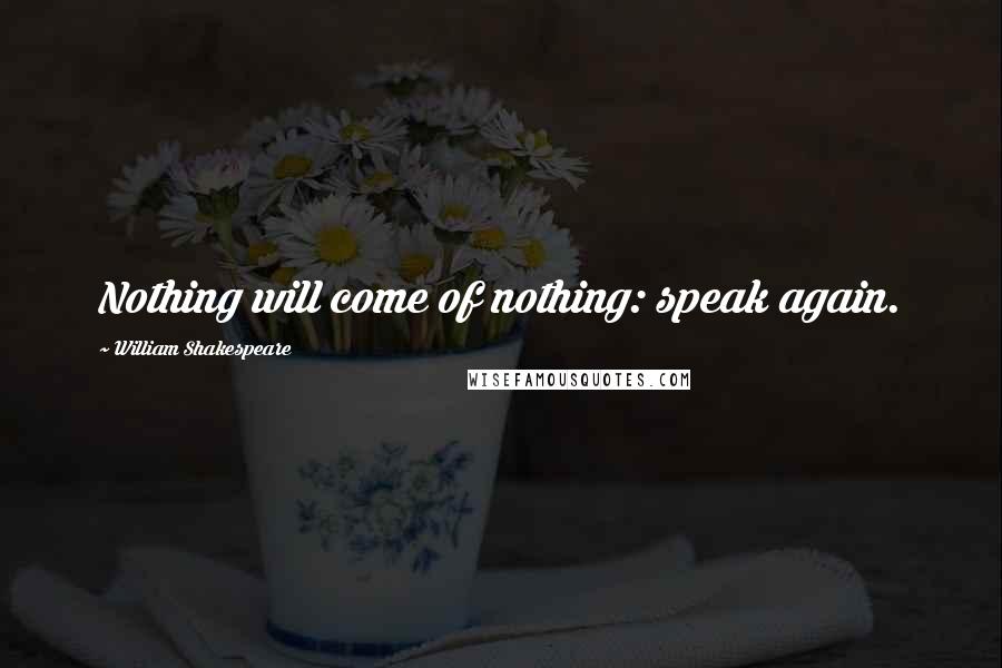 William Shakespeare Quotes: Nothing will come of nothing: speak again.