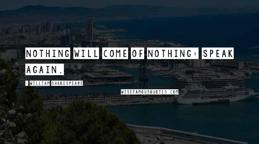 William Shakespeare Quotes: Nothing will come of nothing: speak again.