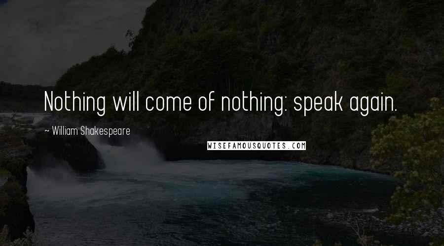 William Shakespeare Quotes: Nothing will come of nothing: speak again.