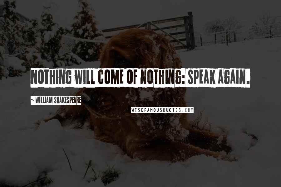 William Shakespeare Quotes: Nothing will come of nothing: speak again.