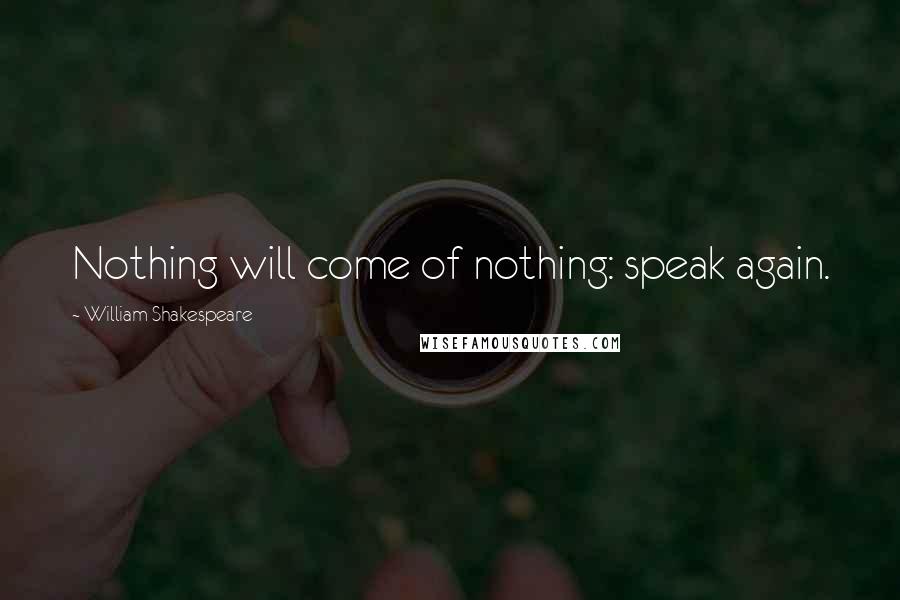 William Shakespeare Quotes: Nothing will come of nothing: speak again.